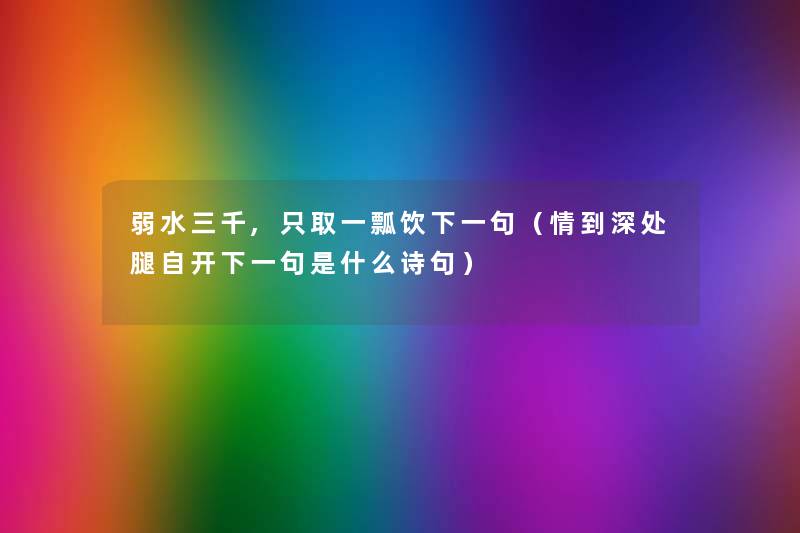 弱水三千,只取一瓢饮下一句(情到深处腿自开下一句是什么诗句) 弱水三千,只取一瓢饮下一句(情到深处腿自开下一句是什么诗句)