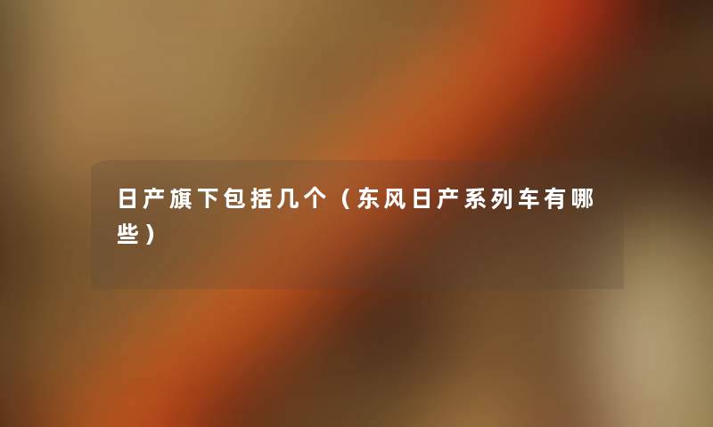 日产旗下包括几个（东风日产系列车有哪些）