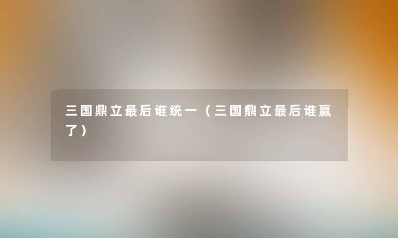 三国鼎立这里要说谁统一(三国鼎立这里要说谁赢了) 三国鼎立这里要说谁统一(三国鼎立这里要说谁赢了)