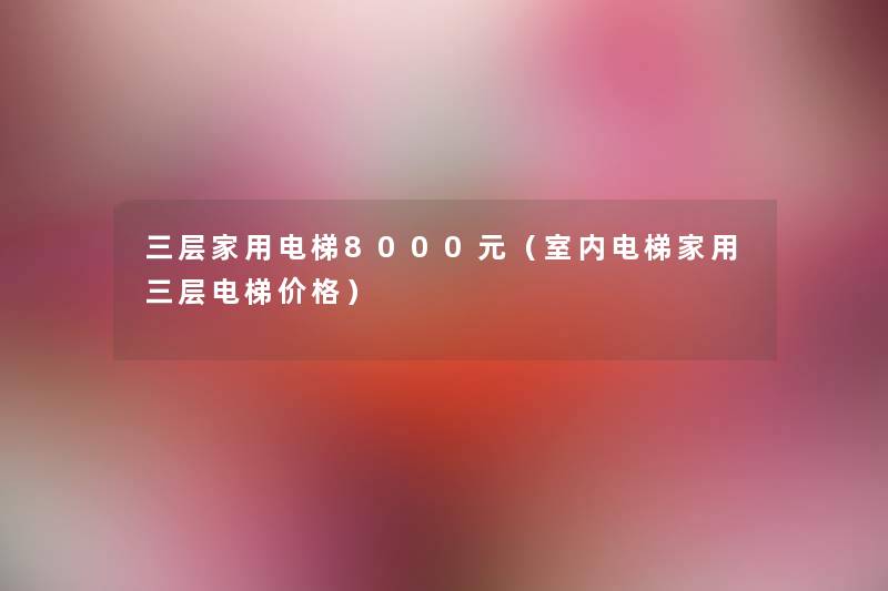 三层家用电梯8000元(室内电梯家用三层电梯价格) 三层家用电梯8000元(室内电梯家用三层电梯价格)