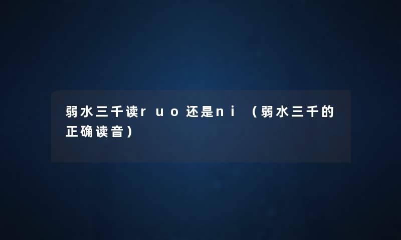 弱水三千读ruo还是ni(弱水三千的正确读音) 弱水三千读ruo还是ni(弱水三千的正确读音)
