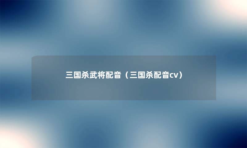 三国杀武将配音(三国杀配音cv) 三国杀武将配音(三国杀配音cv)