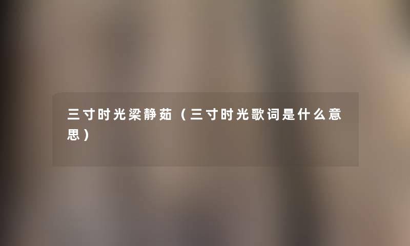 三寸时光梁静茹(三寸时光歌词是什么意思) 三寸时光梁静茹(三寸时光歌词是什么意思)