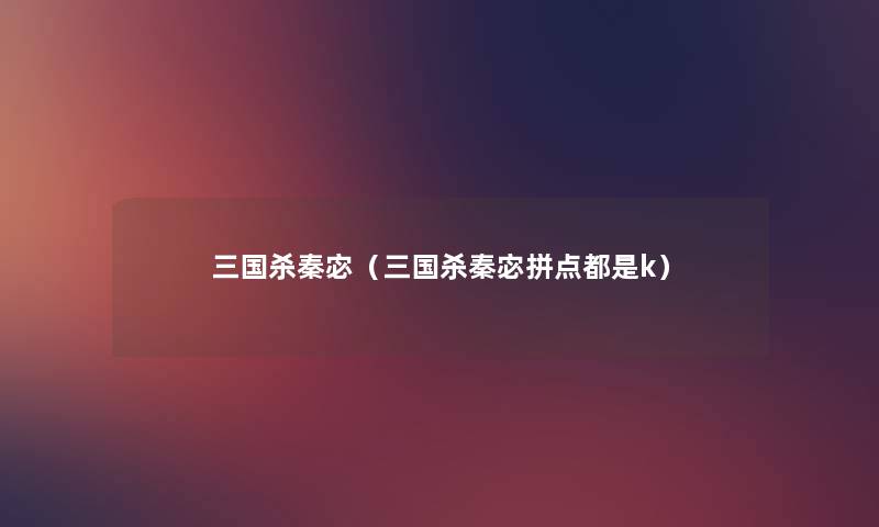 三国杀秦宓(三国杀秦宓拼点都是k) 三国杀秦宓(三国杀秦宓拼点都是k)