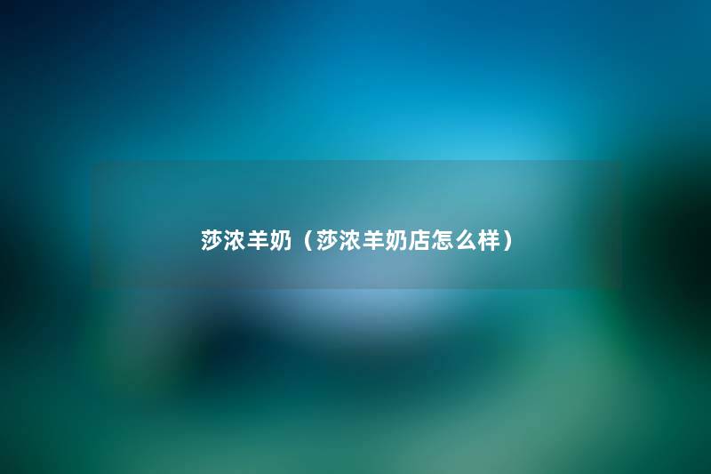 莎浓羊奶(莎浓羊奶店怎么样) 莎浓羊奶(莎浓羊奶店怎么样)