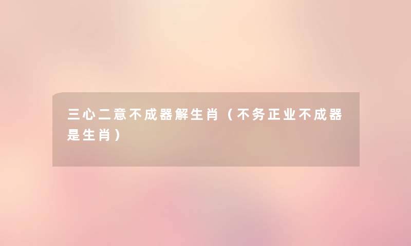 三心二意不成器解生肖(不务正业不成器是生肖) 三心二意不成器解生肖(不务正业不成器是生肖)