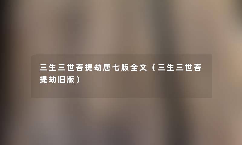 三生三世菩提劫唐七版我的(三生三世菩提劫旧版) 三生三世菩提劫唐七版我的(三生三世菩提劫旧版)