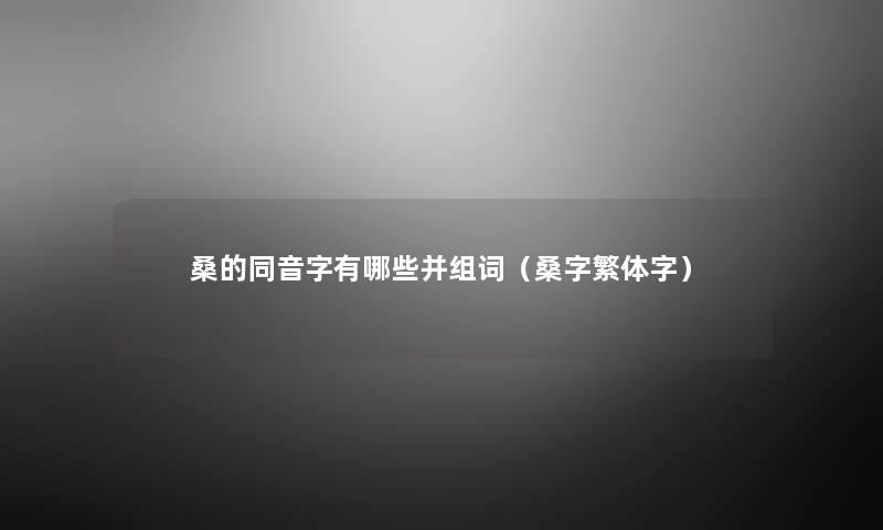 桑的同音字有哪些并组词(桑字繁体字) 桑的同音字有哪些并组词(桑字繁体字)