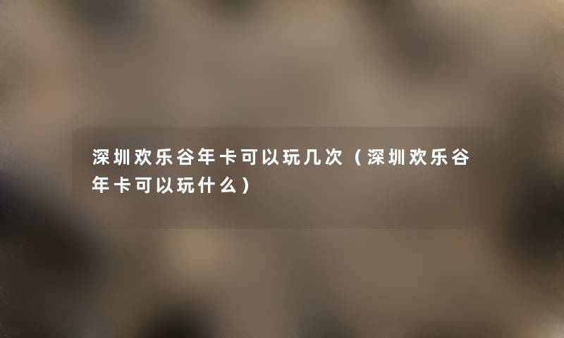 深圳欢乐谷年卡可以玩几次(深圳欢乐谷年卡可以玩什么) 深圳欢乐谷年卡可以玩几次(深圳欢乐谷年卡可以玩什么)