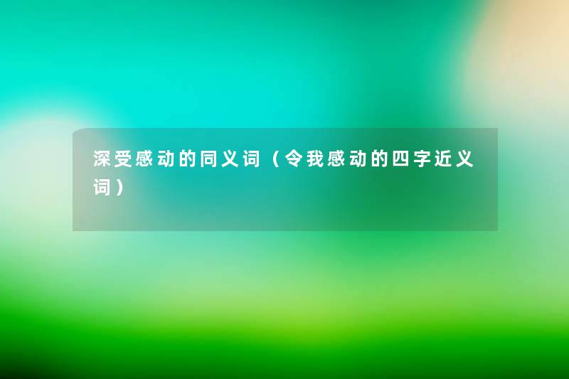 深受感动的同义词(令我感动的四字近义词) 深受感动的同义词(令我感动的四字近义词)