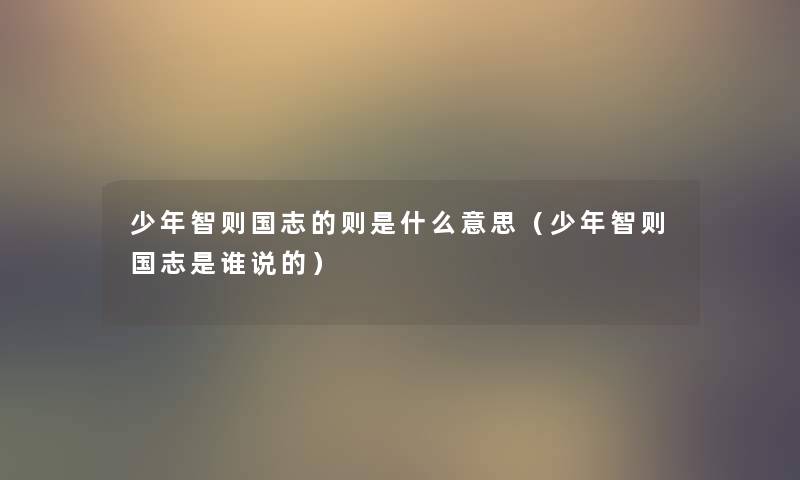 少年智则国志的则是什么意思(少年智则国志是谁说的) 少年智则国志的则是什么意思(少年智则国志是谁说的)