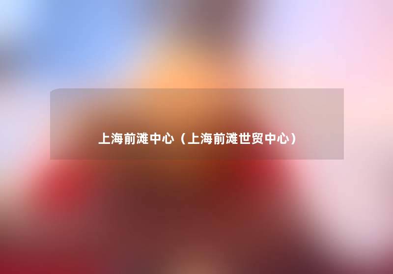 上海前滩中心(上海前滩世贸中心) 上海前滩中心(上海前滩世贸中心)