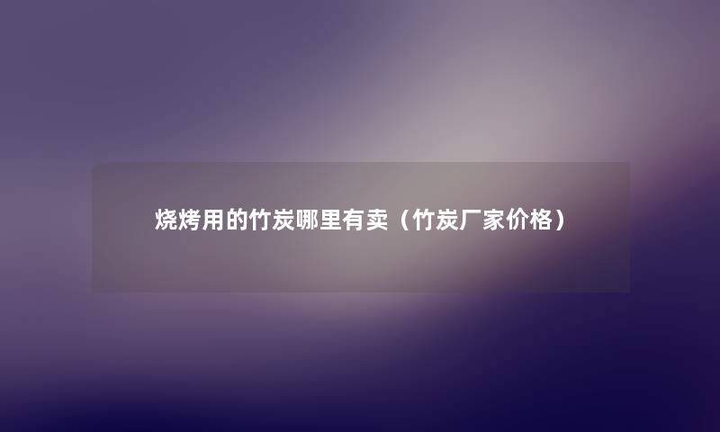 烧烤用的竹炭哪里有卖（竹炭厂家价格）