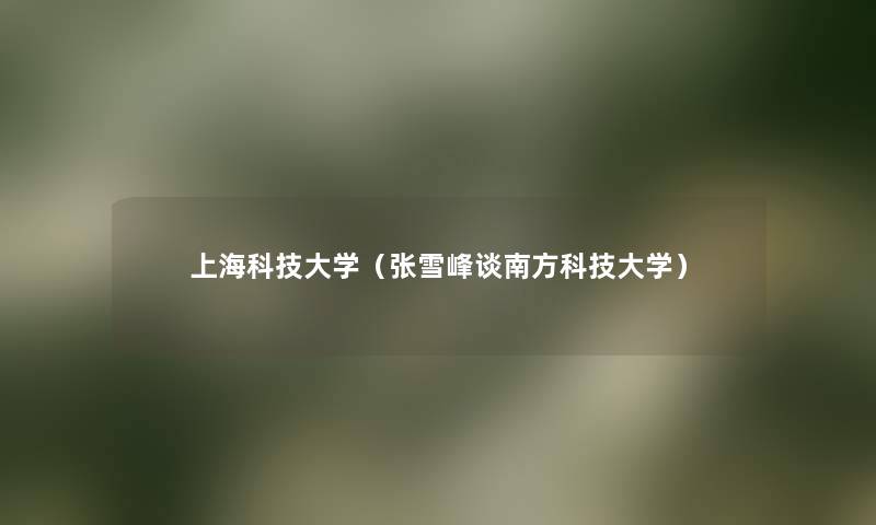 上海科技大学(张雪峰谈南方科技大学) 上海科技大学(张雪峰谈南方科技大学)