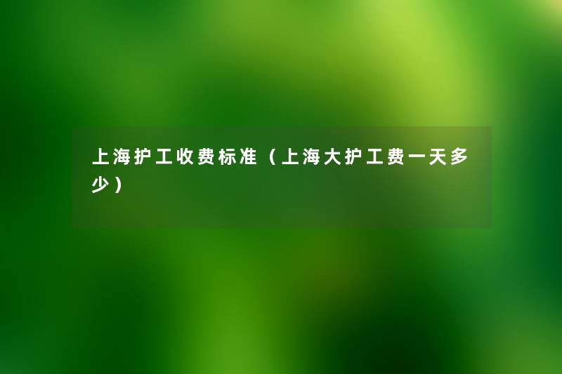 上海护工收费标准(上海大护工费一天多少) 上海护工收费标准(上海大护工费一天多少)