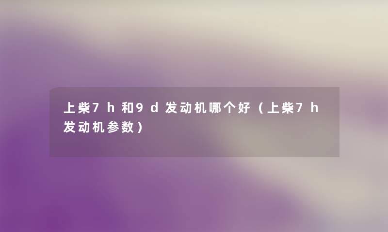 上柴7h和9d发动机哪个好(上柴7h发动机参数) 上柴7h和9d发动机哪个好(上柴7h发动机参数)