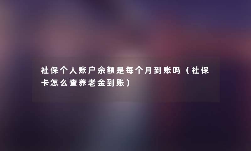 社保个人账户余额是每个月到账吗(社保卡怎么查养老金到账) 社保个人账户余额是每个月到账吗(社保卡怎么查养老金到账)