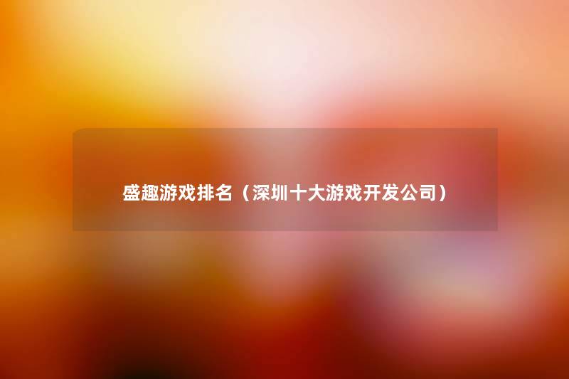 盛趣游戏推荐(深圳一些游戏开发公司) 盛趣游戏推荐(深圳一些游戏开发公司)