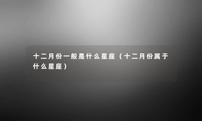 十二月份一般是什么星座(十二月份属于什么星座) 十二月份一般是什么星座(十二月份属于什么星座)