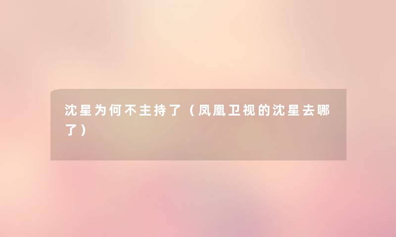 沈星为何不主持了(凤凰卫视的沈星去哪了) 沈星为何不主持了(凤凰卫视的沈星去哪了)