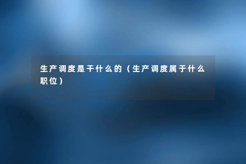 生产调度是干什么的(生产调度属于什么职位) 生产调度是干什么的(生产调度属于什么职位)