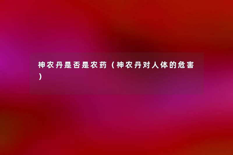 神农丹是否是农药(神农丹对人体的危害) 神农丹是否是农药(神农丹对人体的危害)