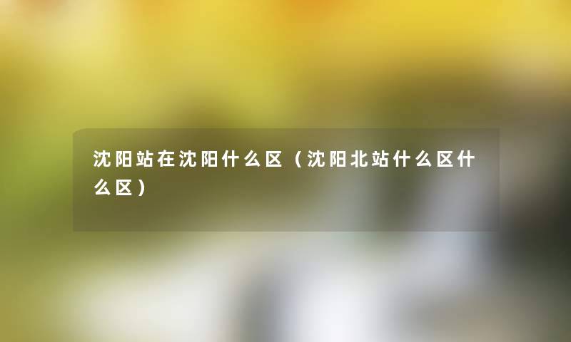 沈阳站在沈阳什么区(沈阳北站什么区什么区) 沈阳站在沈阳什么区(沈阳北站什么区什么区)