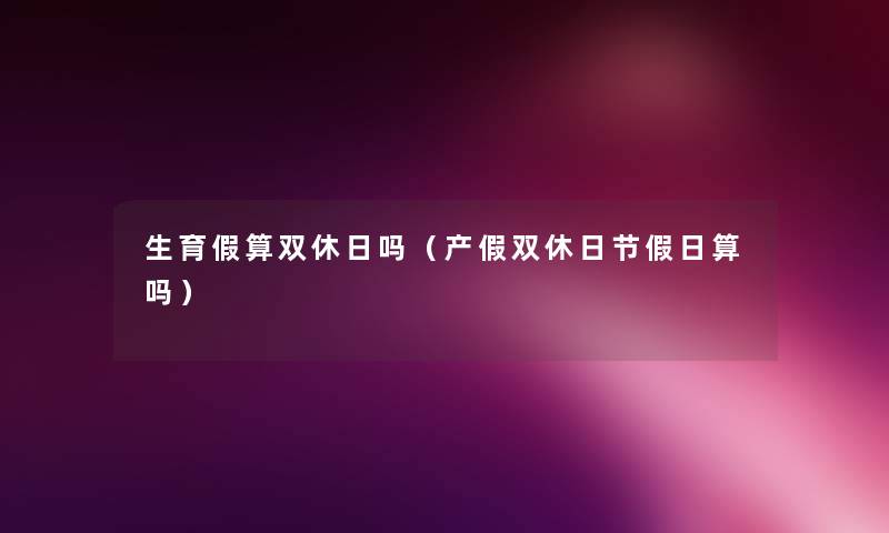 生育假算双休日吗(产假双休日节假日算吗) 生育假算双休日吗(产假双休日节假日算吗)