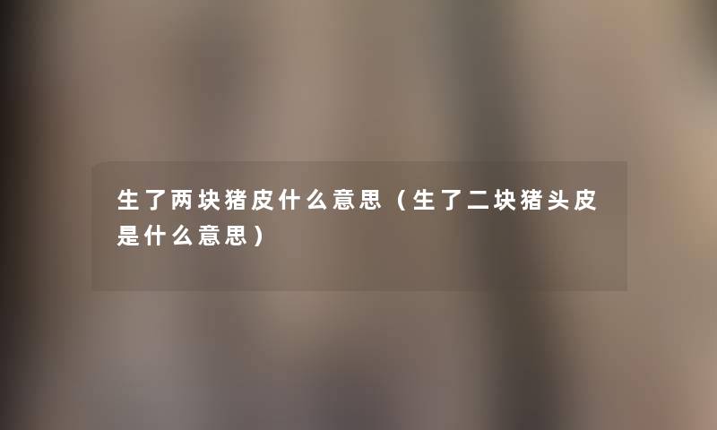 生了两块猪皮什么意思(生了二块猪头皮是什么意思) 生了两块猪皮什么意思(生了二块猪头皮是什么意思)
