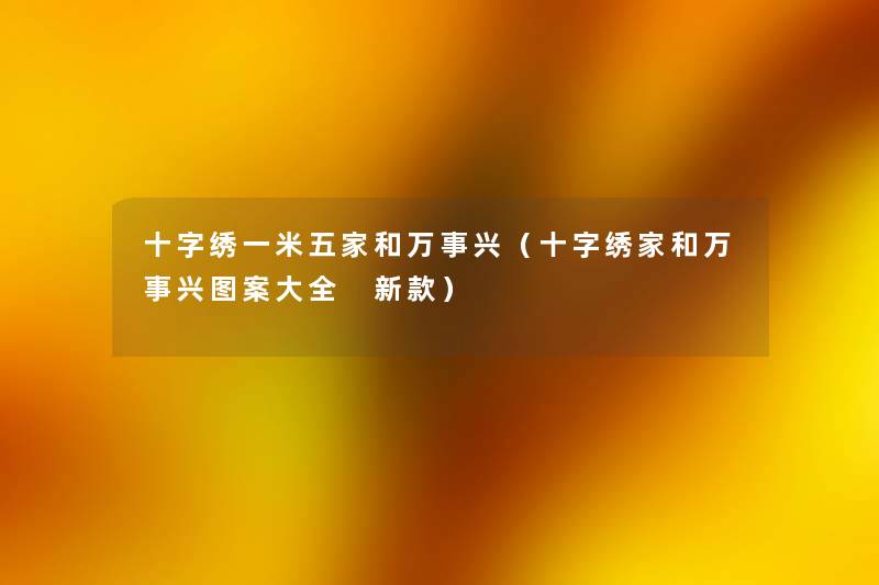 十字绣一米五家和万事兴(十字绣家和万事兴图案大全 新款) 十字绣一米五家和万事兴(十字绣家和万事兴图案大全 新款)
