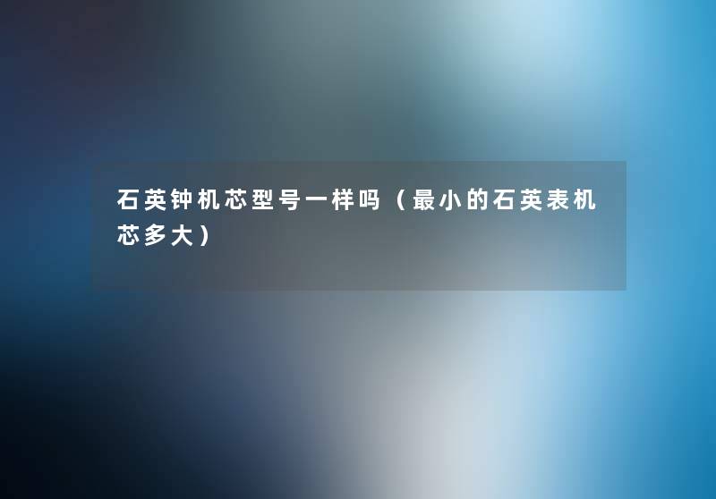 石英钟机芯型号一样吗(小的石英表机芯多大) 石英钟机芯型号一样吗(小的石英表机芯多大)