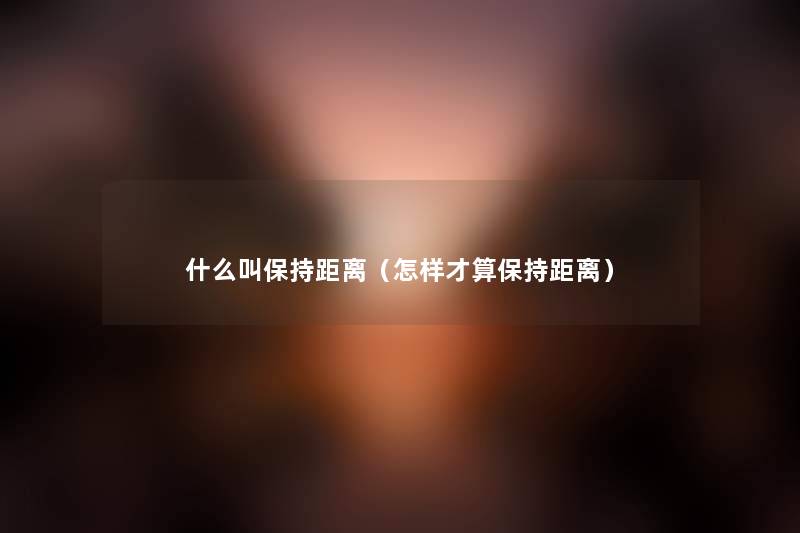 什么叫保持距离(怎样才算保持距离) 什么叫保持距离(怎样才算保持距离)