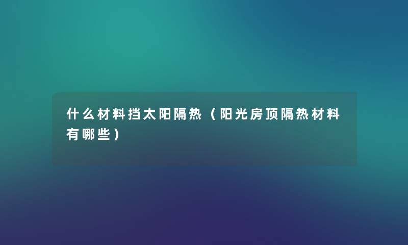 什么材料挡太阳隔热(阳光房顶隔热材料有哪些) 什么材料挡太阳隔热(阳光房顶隔热材料有哪些)