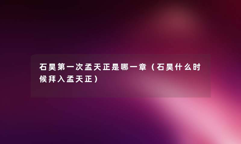 石昊第一次孟天正是哪一章(石昊什么时候拜入孟天正) 石昊第一次孟天正是哪一章(石昊什么时候拜入孟天正)