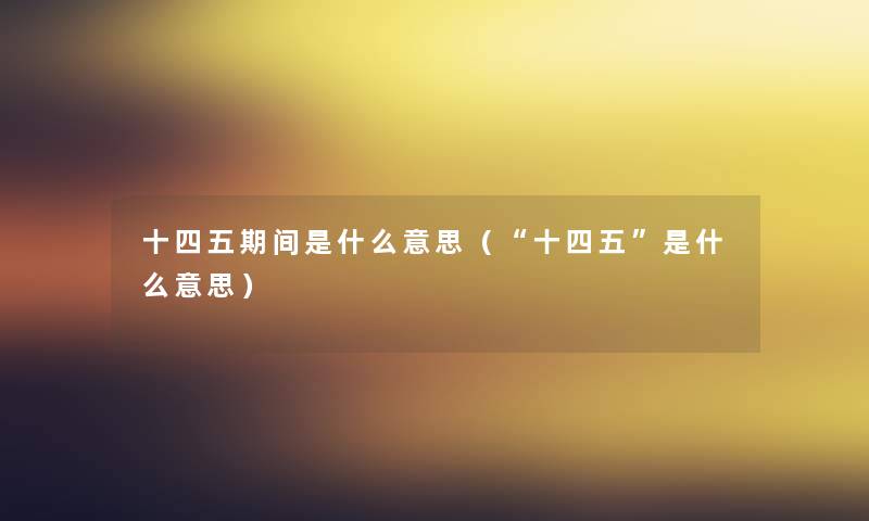 十四五期间是什么意思(“十四五”是什么意思) 十四五期间是什么意思(“十四五”是什么意思)
