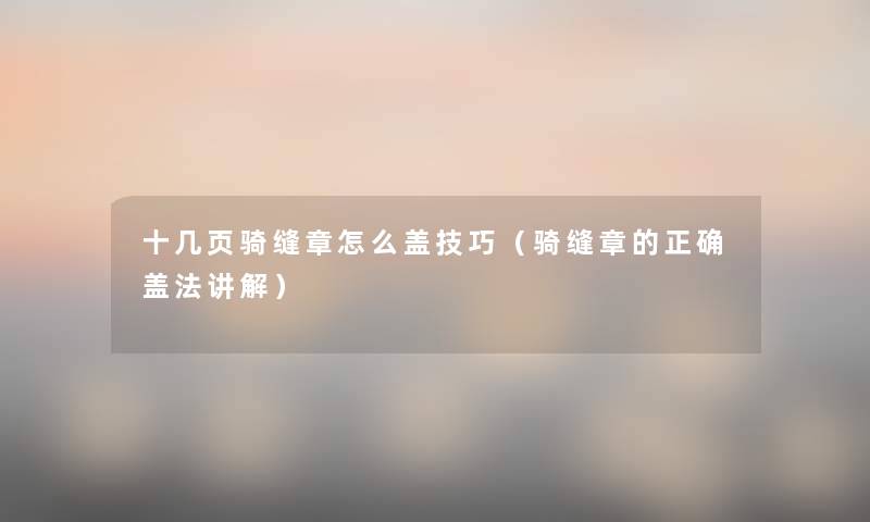 十几页骑缝章怎么盖技巧(骑缝章的正确盖法讲解) 十几页骑缝章怎么盖技巧(骑缝章的正确盖法讲解)
