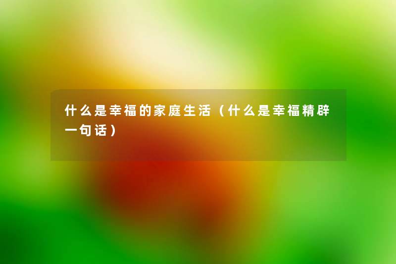 什么是幸福的家庭生活(什么是幸福精辟一句话) 什么是幸福的家庭生活(什么是幸福精辟一句话)