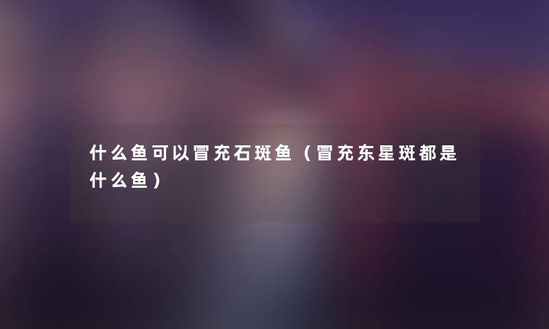 什么鱼可以冒充石斑鱼（冒充东星斑都是什么鱼）