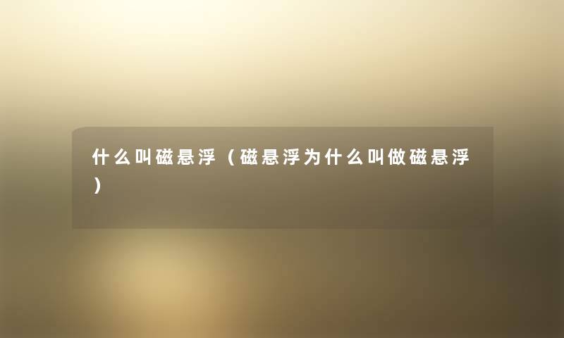 什么叫磁悬浮(磁悬浮为什么叫做磁悬浮) 什么叫磁悬浮(磁悬浮为什么叫做磁悬浮)