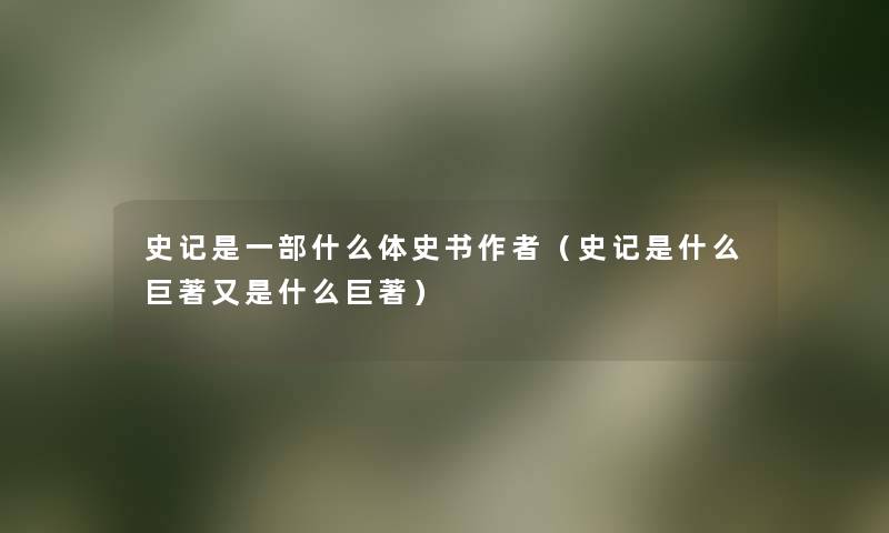 史记是一部什么体史书(史记是什么巨著又是什么巨著) 史记是一部什么体史书(史记是什么巨著又是什么巨著)