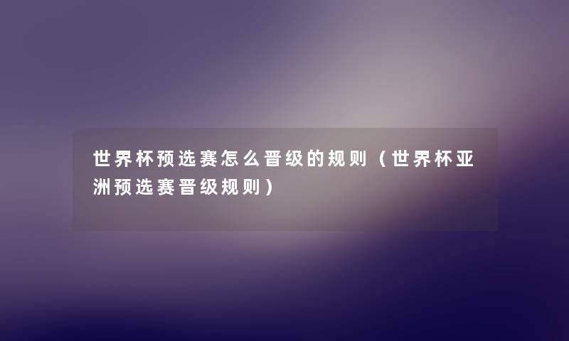 世界杯预选赛怎么晋级的规则(世界杯亚洲预选赛晋级规则) 世界杯预选赛怎么晋级的规则(世界杯亚洲预选赛晋级规则)