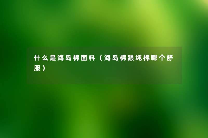 什么是海岛棉面料(海岛棉跟纯棉哪个舒服) 什么是海岛棉面料(海岛棉跟纯棉哪个舒服)