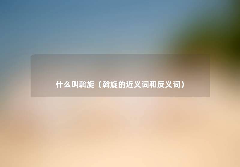 什么叫斡旋(斡旋的近义词和反义词) 什么叫斡旋(斡旋的近义词和反义词)