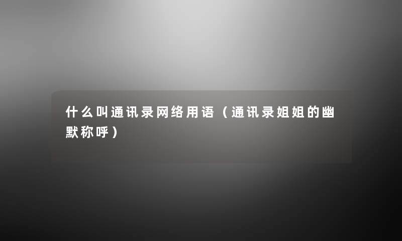 什么叫通讯录网络用语(通讯录姐姐的幽默称呼) 什么叫通讯录网络用语(通讯录姐姐的幽默称呼)