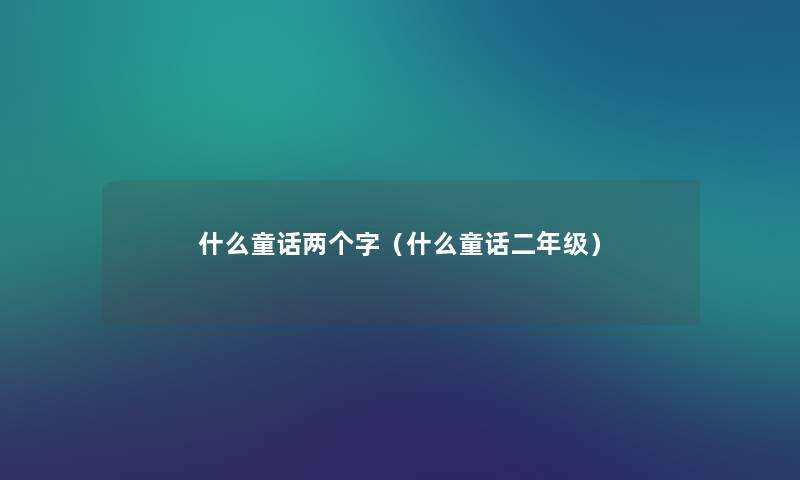 什么童话两个字(什么童话二年级) 什么童话两个字(什么童话二年级)