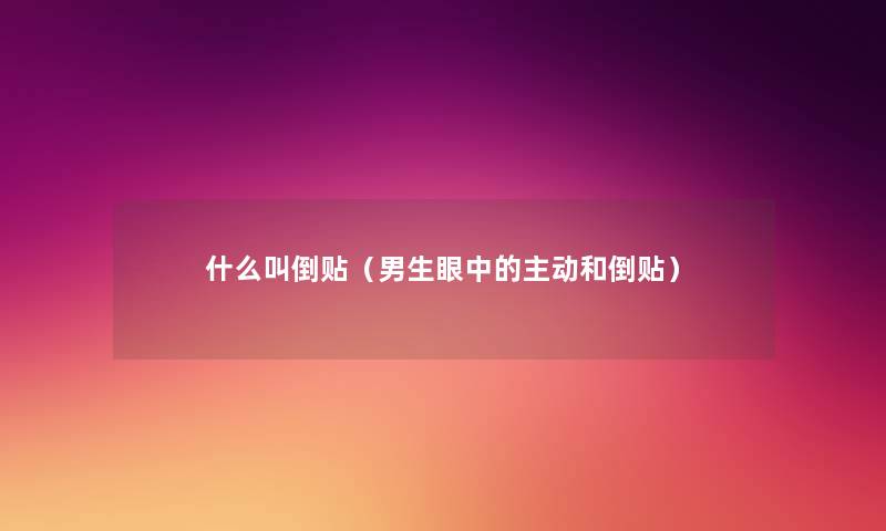 什么叫倒贴(男生眼中的主动和倒贴) 什么叫倒贴(男生眼中的主动和倒贴)
