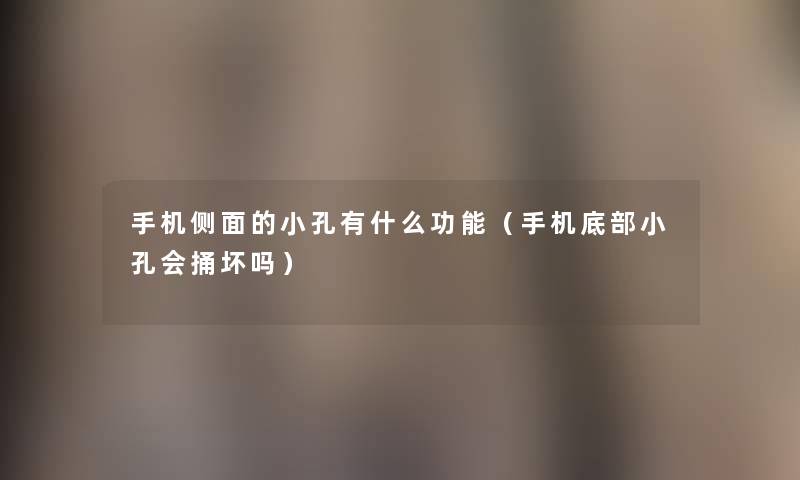手机侧面的小孔有什么功能(手机底部小孔会捅坏吗) 手机侧面的小孔有什么功能(手机底部小孔会捅坏吗)