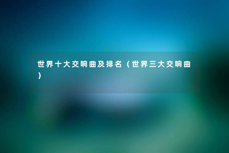 世界一些交响曲及推荐(世界三大交响曲) 世界一些交响曲及推荐(世界三大交响曲)