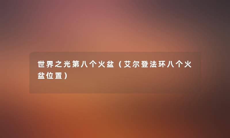 世界之光第八个火盆(艾尔登法环八个火盆位置) 世界之光第八个火盆(艾尔登法环八个火盆位置)