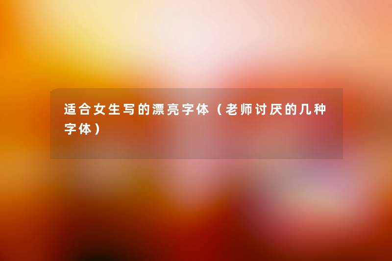适合女生写的漂亮字体(老师讨厌的几种字体) 适合女生写的漂亮字体(老师讨厌的几种字体)